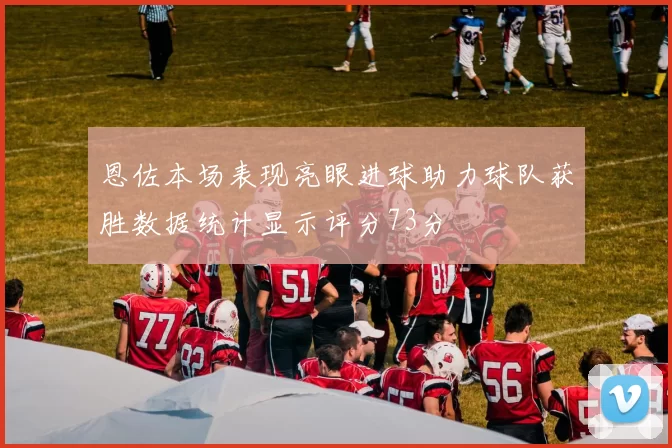 恩佐本场表现亮眼进球助力球队获胜数据统计显示评分73分