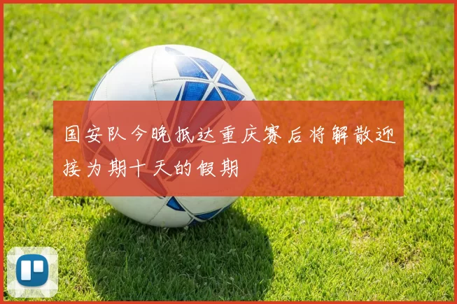 国安队今晚抵达重庆赛后将解散迎接为期十天的假期