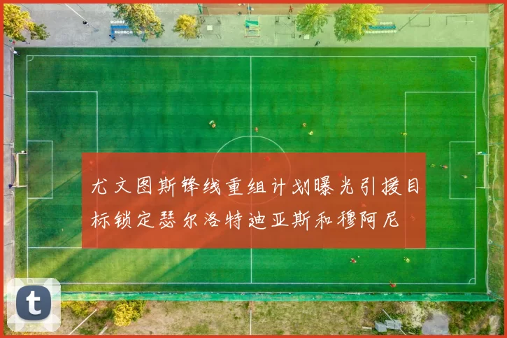 尤文图斯锋线重组计划曝光引援目标锁定瑟尔洛特迪亚斯和穆阿尼