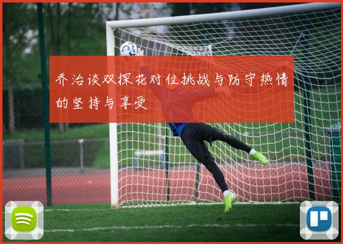 乔治谈双探花对位挑战与防守热情的坚持与享受