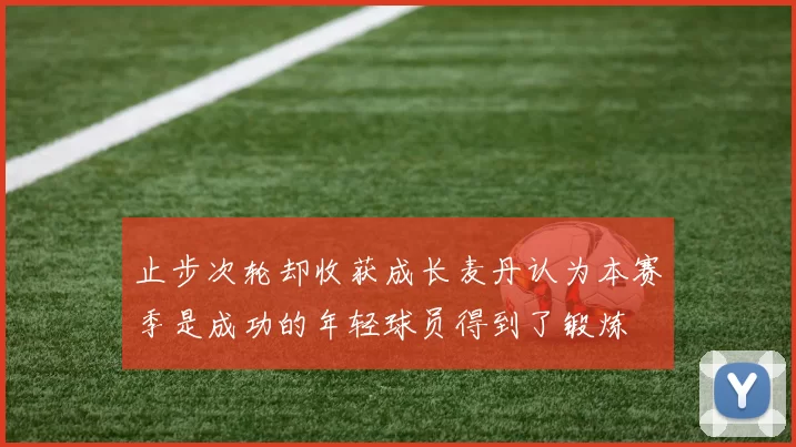 止步次轮却收获成长麦丹认为本赛季是成功的年轻球员得到了锻炼