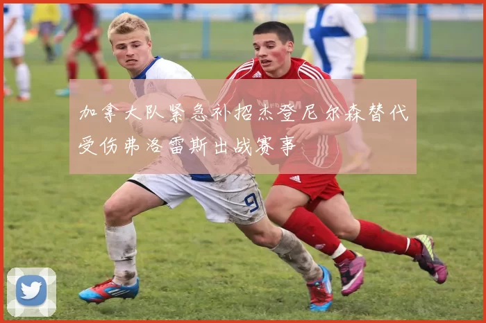 加拿大队紧急补招杰登尼尔森替代受伤弗洛雷斯出战赛事