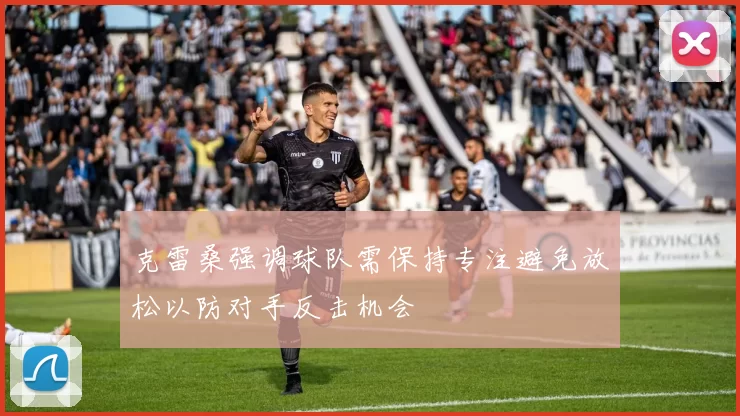 克雷桑强调球队需保持专注避免放松以防对手反击机会