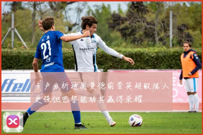 卡卢分析迪奥曼德前景英超锻炼人更强但巴黎能助其赢得荣耀