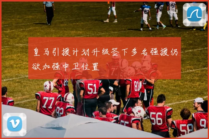 皇马引援计划升级签下多名强援仍欲加强中卫位置