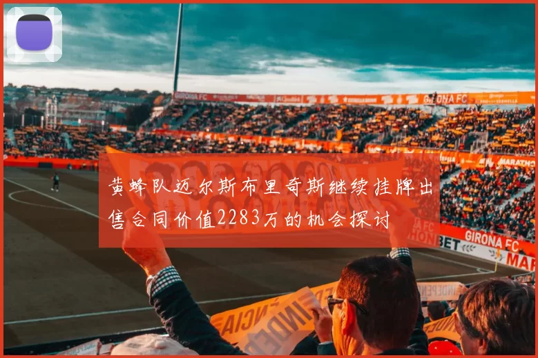 黄蜂队迈尔斯布里奇斯继续挂牌出售合同价值2283万的机会探讨