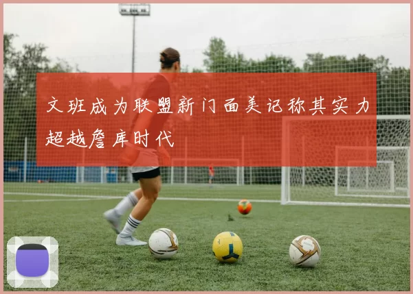 文班成为联盟新门面美记称其实力超越詹库时代