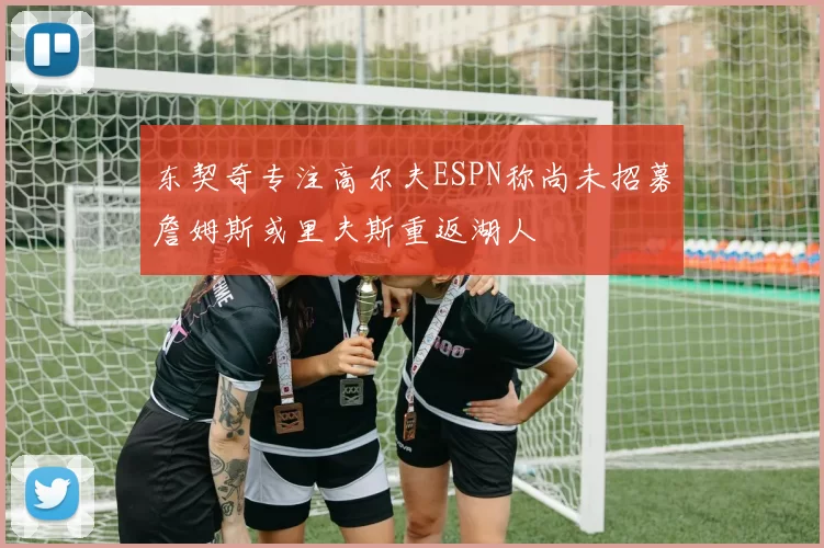 东契奇专注高尔夫ESPN称尚未招募詹姆斯或里夫斯重返湖人