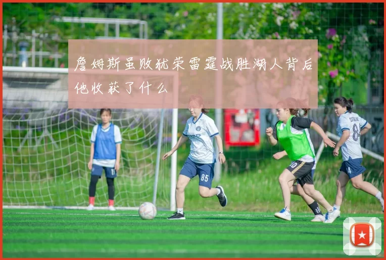 詹姆斯虽败犹荣雷霆战胜湖人背后他收获了什么