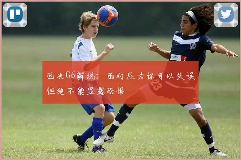 西决G6解说：面对压力你可以失误但绝不能显露恐惧