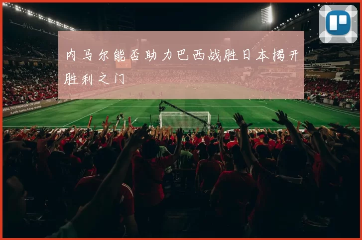 内马尔能否助力巴西战胜日本揭开胜利之门