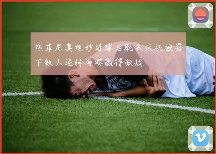 热菲尼奥绝妙进球后脱衣庆祝被罚下铁人逆转海港赢得激战