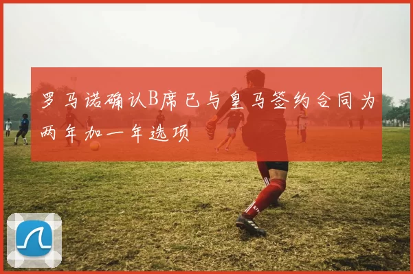 罗马诺确认B席已与皇马签约合同为两年加一年选项
