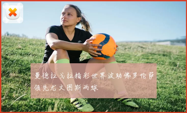 曼德拉戈拉精彩世界波助佛罗伦萨领先尤文图斯两球