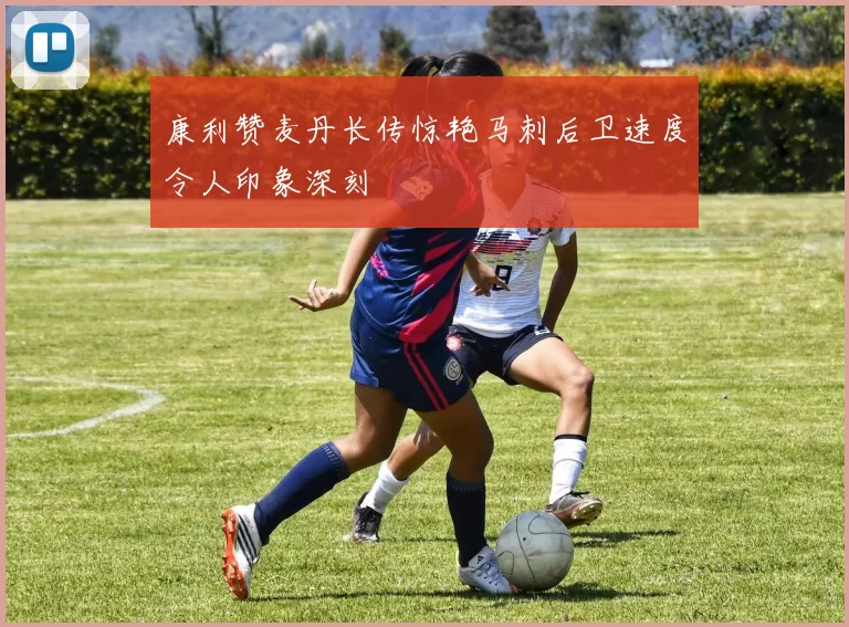 康利赞麦丹长传惊艳马刺后卫速度令人印象深刻