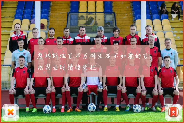 詹姆斯坦言不后悔生活不如意的言论因当时情绪失控