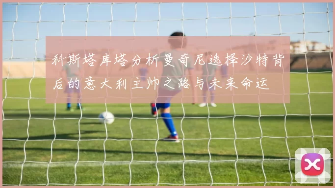 科斯塔库塔分析曼奇尼选择沙特背后的意大利主帅之路与未来命运